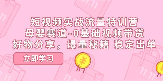 短视频实战流量特训营，母婴赛道-0基础带货，好物分享，爆量秘籍 稳定出单-轻创网