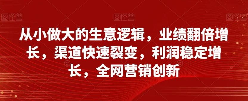 从小做大的生意逻辑，业绩翻倍增长，渠道快速裂变，利润稳定增长，全网营销创新-轻创网