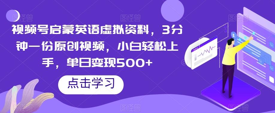 视频号启蒙英语虚拟资料，3分钟一份原创视频，小白轻松上手，单日变现500+【揭秘】-轻创网