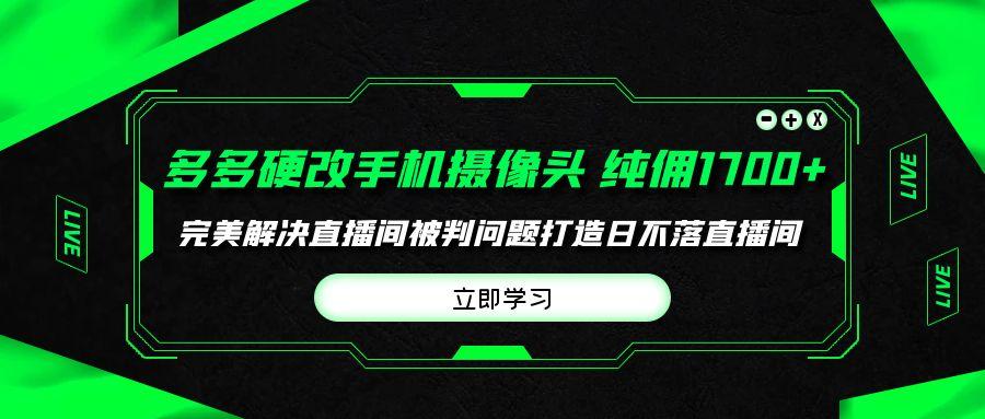 (9987期)多多硬改手机摄像头，单场带货纯佣1700+完美解决直播间被判问题，打造日…-轻创网