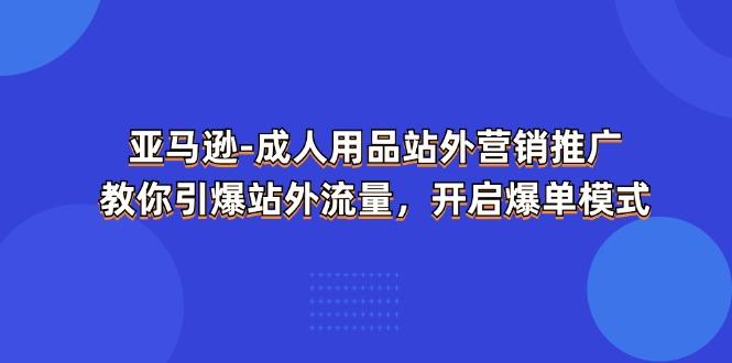 亚马逊-成人用品 站外营销推广  教你引爆站外流量，开启爆单模式-轻创网