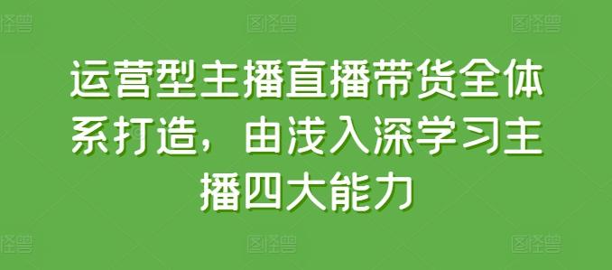 运营型主播直播带货全体系打造，由浅入深学习主播四大能力-轻创网