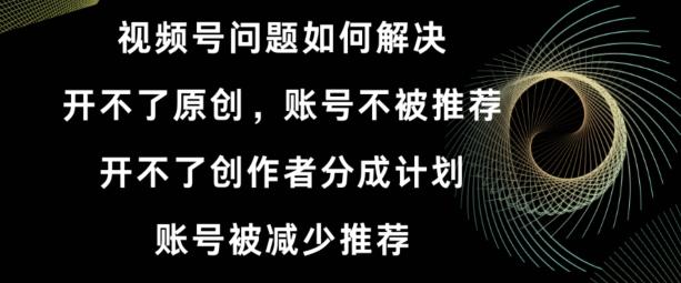 视频号【开不了原创，开不了创作者分成计划，账号被减少推荐，账号不被推荐】如何解决-轻创网