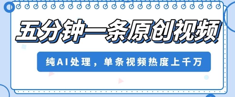 五分钟一条原创视频，纯AI处理，单条视频热度上千万【揭秘】-轻创网