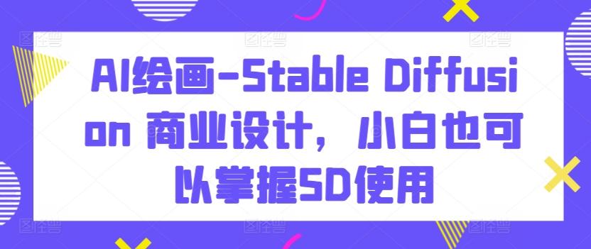 AI绘画-Stable Diffusion 商业设计，小白也可以掌握SD使用-轻创网