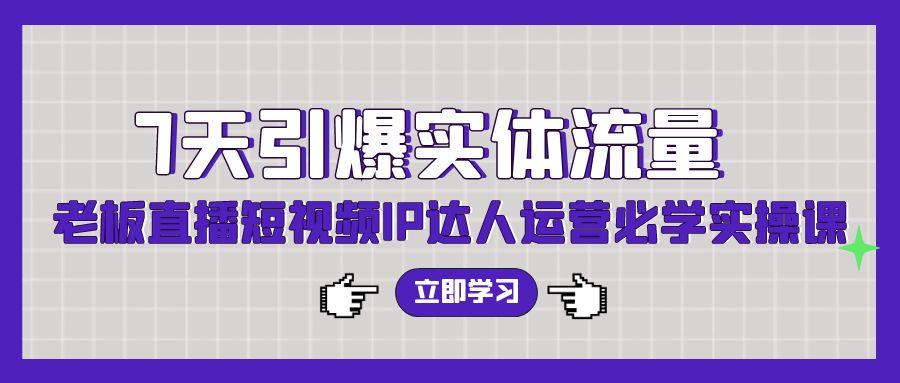 (9593期)7天引爆实体流量，老板直播短视频IP达人运营必学实操课(56节高清无水印)-轻创网