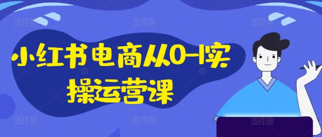 小红书电商从0-1实操运营课，小红书手机实操小红书/IP和私域课/小红书电商电脑实操板块等-轻创网