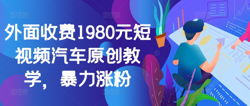 外面收费1980元短视频汽车原创教学，暴力涨粉-轻创网