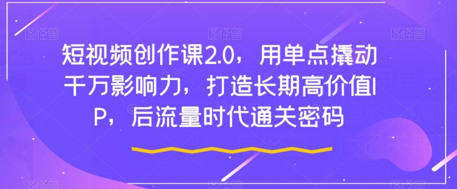 短视频创作课2.0，用单点撬动千万影响力，打造长期高价值IP，后流量时代通关密码-轻创网