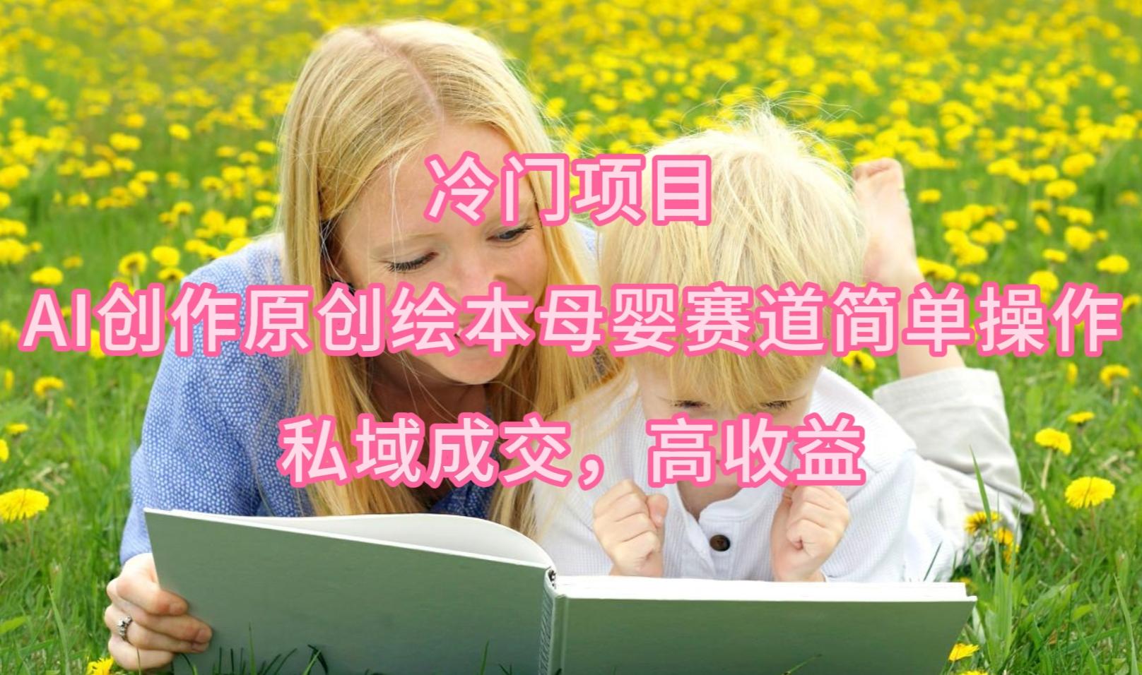 (9726期)冷门项目，AI创作原创绘本母婴赛道简单操作，私域成交，高收益-轻创网
