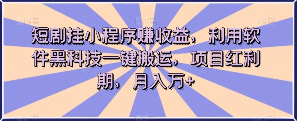 短剧挂小程序赚收益，利用软件黑科技一键搬运，项目红利期，月入万+【揭秘】-轻创网
