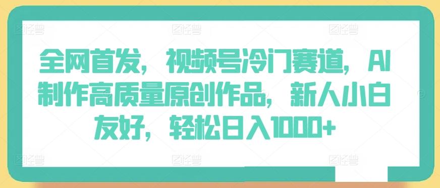 全网首发，视频号冷门赛道，AI制作高质量原创作品，新人小白友好，轻松日入1000+【揭秘】-轻创网