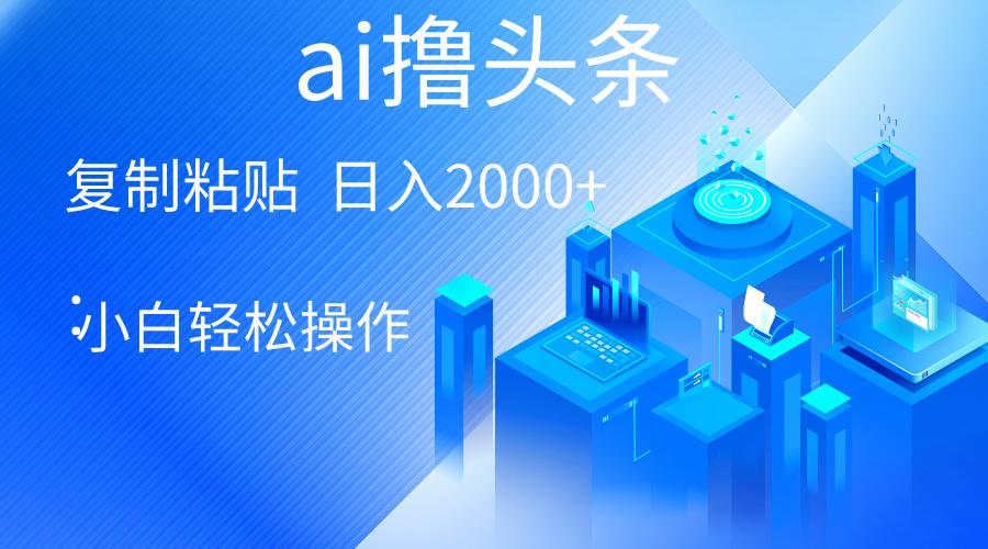 AI一键生成爆款文章撸头条 轻松日入2000+，小白操作简单， 收益无上限-轻创网