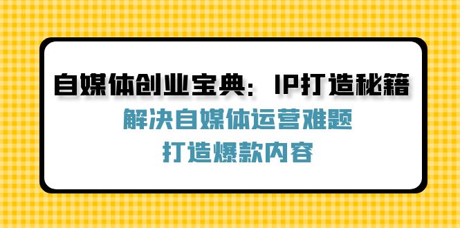 自媒体创业宝典：IP打造秘籍：解决自媒体运营难题，打造爆款内容-轻创网