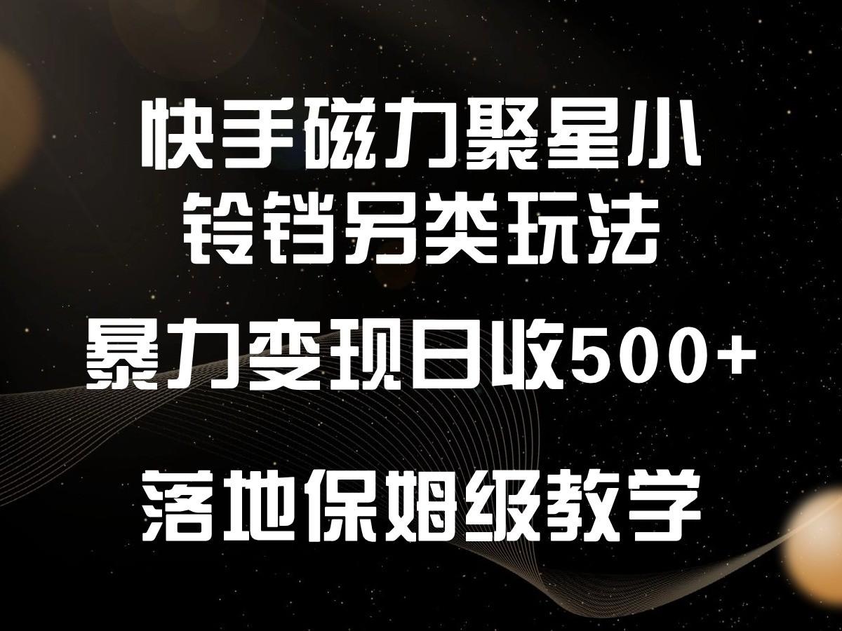 快手磁力聚星小铃铛另类玩法，暴力变现日入500+，小白轻松上手，落地保姆级教学-轻创网