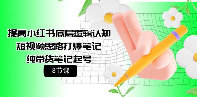 (9840期)提高小红书底层逻辑认知+短视频思路打爆笔记+纯带货笔记起号(8节课)-轻创网