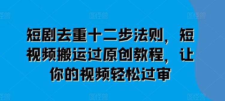 短剧去重十二步法则，短视频搬运过原创教程，让你的视频轻松过审-轻创网