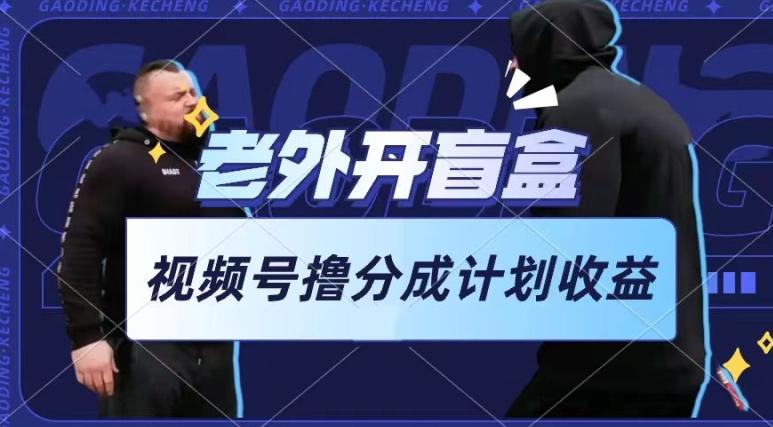 老外开盲盒视频，撸视频号分成计划收益，每天只需一小时，新手小白轻松上手【揭秘】-轻创网