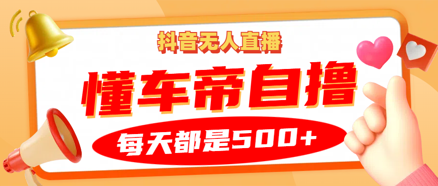 抖音无人直播“懂车帝”自撸玩法，每天2小时收益500+-轻创网