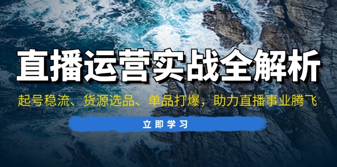 直播运营实战全解析：起号稳流、货源选品、单品打爆，助力直播事业腾飞-轻创网