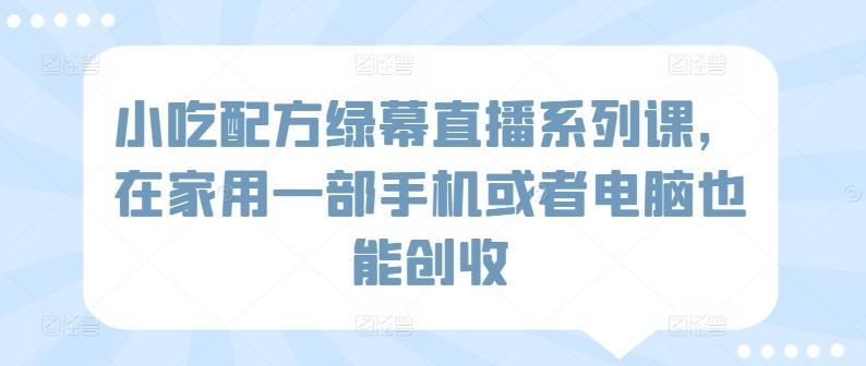 小吃配方绿幕直播系列课，在家用一部手机或者电脑也能创收-轻创网