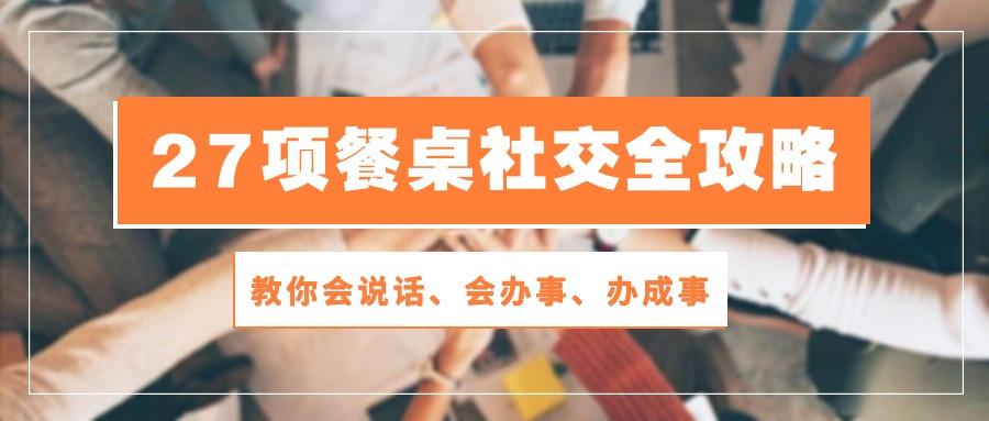 27项 餐桌社交全攻略：教你会说话、会办事、办成事(28节课-轻创网