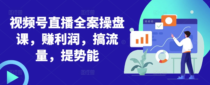 视频号直播全案操盘课，赚利润，搞流量，提势能-轻创网