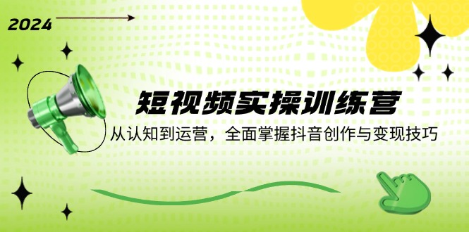 短视频实操训练营：从认知到运营，全面掌握抖音创作与变现技巧-轻创网