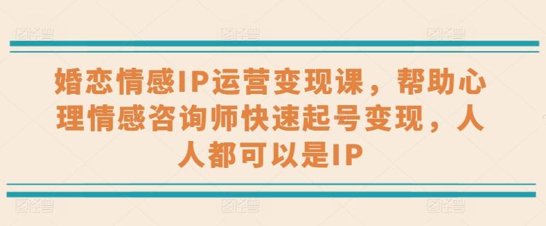 婚恋情感IP运营变现课，帮助心理情感咨询师快速起号变现，人人都可以是IP-轻创网