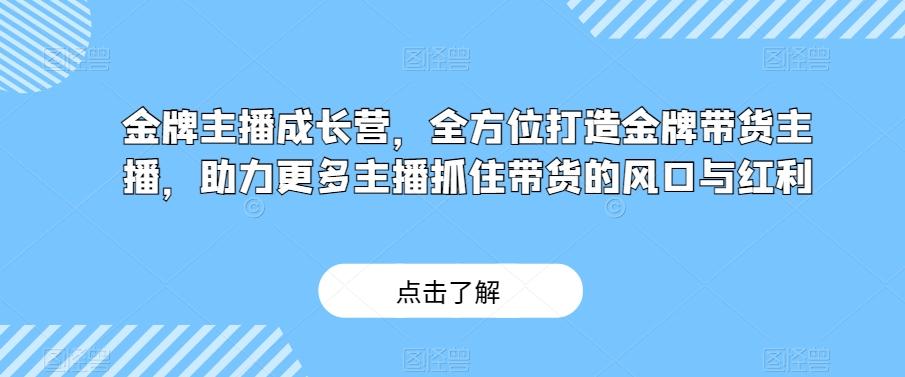 金牌主播成长营，全方位打造金牌带货主播，助力更多主播抓住带货的风口与红利-轻创网