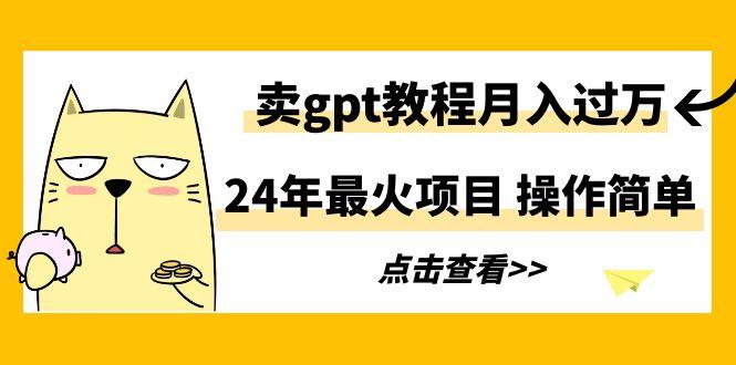 24年最火项目，卖gpt教程月入过万，操作简单-轻创网