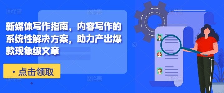 新媒体写作指南，内容写作的系统性解决方案，助力产出爆款现象级文章-轻创网