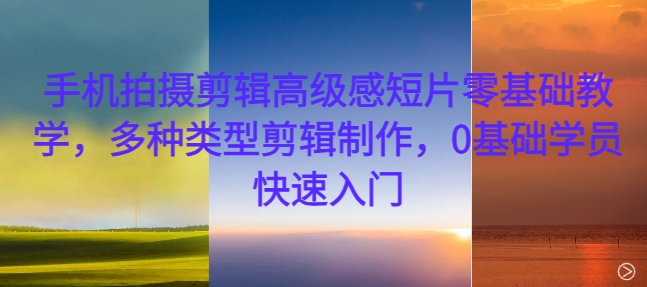 手机拍摄剪辑高级感短片零基础教学，多种类型剪辑制作，0基础学员快速入门-轻创网