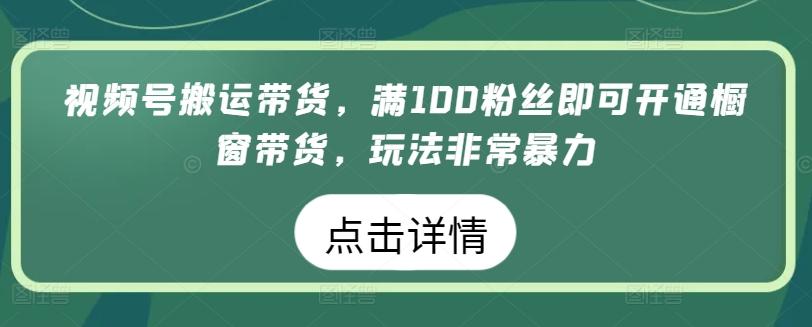 视频号搬运带货，满100粉丝即可开通橱窗带货，玩法非常暴力【揭秘】-轻创网