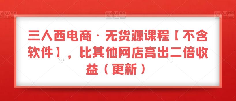 三人西电商·无货源课程【不含软件】，比其他网店高出二倍收益（更新）-轻创网