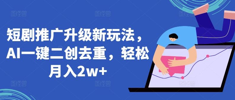 短剧推广升级新玩法，AI一键二创去重，轻松月入2w+【揭秘】-轻创网