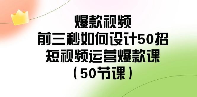 爆款视频前三秒如何设计50招：短视频运营爆款课(50节课)-轻创网