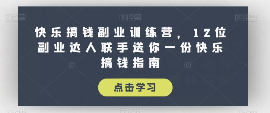 快乐搞钱副业训练营，12位副业达人联手送你一份快乐搞钱指南-轻创网