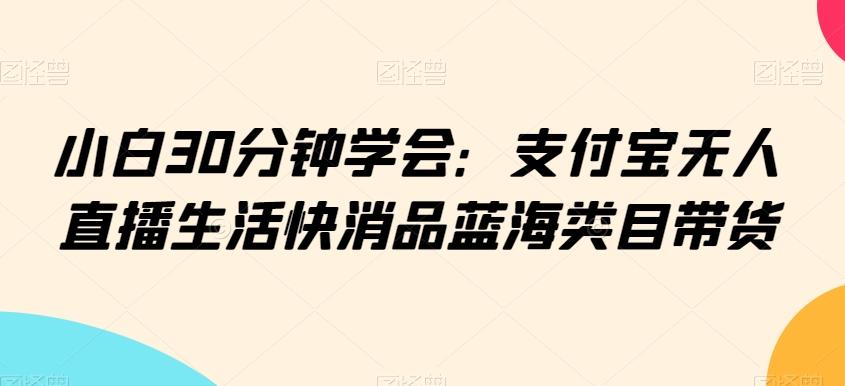 小白30分钟学会：支付宝无人直播生活快消品蓝海类目带货【揭秘】-轻创网