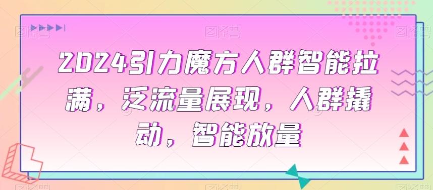2024引力魔方人群智能拉满，​泛流量展现，人群撬动，智能放量-轻创网