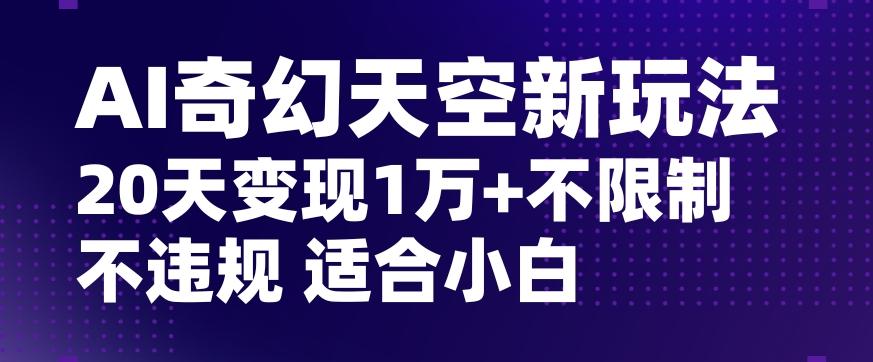 AI奇幻天空，20天变现五位数玩法，不限制不违规不封号玩法，适合小白操作【揭秘】-轻创网