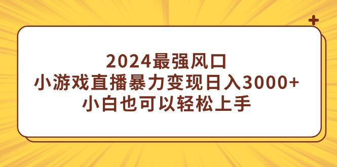 (9342期)2024最强风口，小游戏直播暴力变现日入3000+小白也可以轻松上手-轻创网