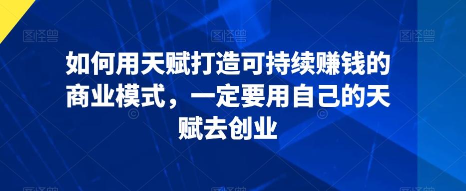 如何用天赋打造可持续赚钱的商业模式，一定要用自己的天赋去创业-轻创网