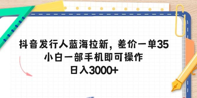 抖音发行人蓝海拉新，差价一单35，小白一部手机即可操作，日入3000+-轻创网