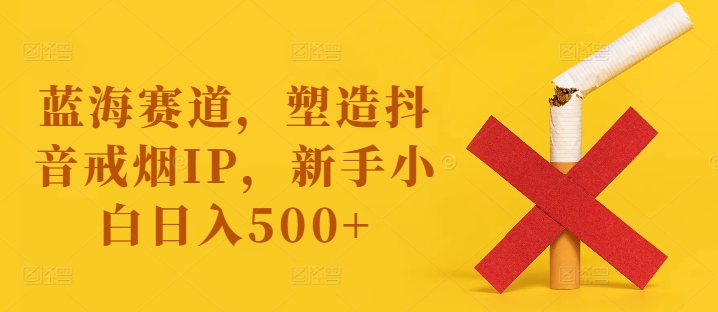 蓝海赛道，塑造抖音戒烟IP，新手小白日入500+【揭秘】-轻创网