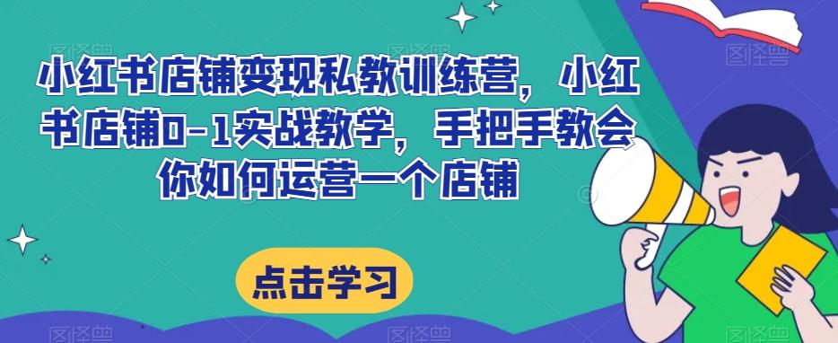 小红书店铺变现私教训练营，小红书店铺0-1实战教学，手把手教会你如何运营一个店铺-轻创网