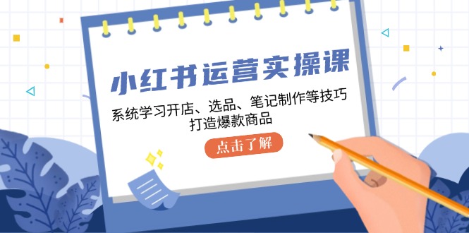 小红书运营实操课，系统学习开店、选品、笔记制作等技巧，打造爆款商品-轻创网