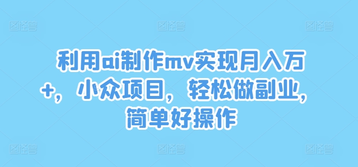利用ai制作mv实现月入万+，小众项目，轻松做副业，简单好操作【揭秘】-轻创网