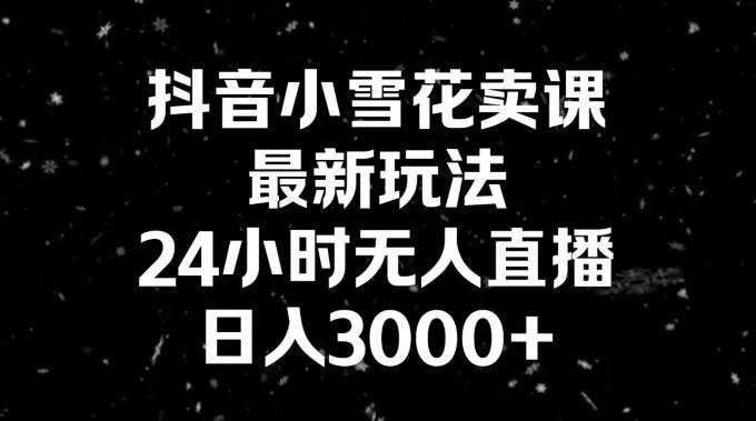 抖音小雪花卖课，24小时无人直播，日入3000+，小白也能轻松操作-轻创网