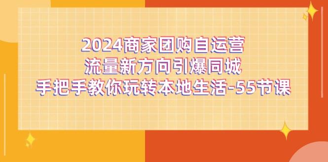 2024商家团购-自运营流量新方向引爆同城，手把手教你玩转本地生活-55节课-轻创网